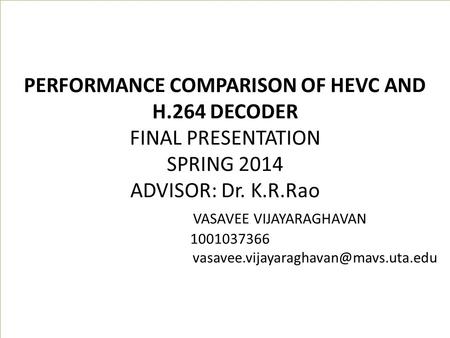 PERFORMANCE COMPARISON OF HEVC AND H.264 DECODER FINAL PRESENTATION SPRING 2014 ADVISOR: Dr. K.R.Rao VASAVEE VIJAYARAGHAVAN 1001037366