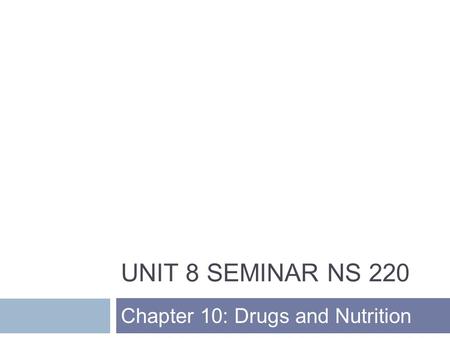 UNIT 8 SEMINAR NS 220 Chapter 10: Drugs and Nutrition.