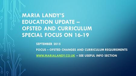 MARIA LANDY’S EDUCATION UPDATE – OFSTED AND CURRICULUM SPECIAL FOCUS ON 16-19 SEPTEMBER 2015 FOCUS – OFSTED CHANGES AND CURRICULUM REQUIREMENTS WWW.MARIALANDY.CO.UKWWW.MARIALANDY.CO.UK.