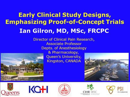 Early Clinical Study Designs, Emphasizing Proof-of-Concept Trials Ian Gilron, MD, MSc, FRCPC Director of Clinical Pain Research, Associate Professor Depts.