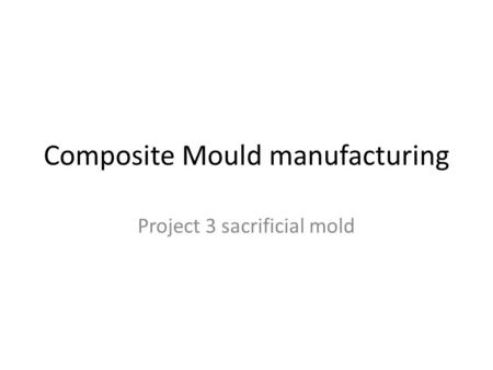 Composite Mould manufacturing Project 3 sacrificial mold.