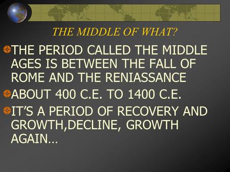 THE MIDDLE OF WHAT? THE PERIOD CALLED THE MIDDLE AGES IS BETWEEN THE FALL OF ROME AND THE RENIASSANCE ABOUT 400 C.E. TO 1400 C.E. IT’S A PERIOD OF RECOVERY.