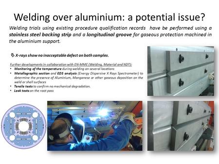 Welding over aluminium: a potential issue?  X-rays show no inacceptable defect on both samples. Further developments in collaboration with EN-MME (Welding,