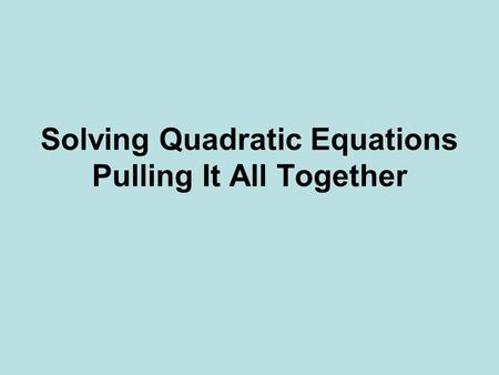 Solving Quadratic Equations Pulling It All Together.