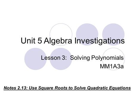 Unit 5 Algebra Investigations Notes 2.13: Use Square Roots to Solve Quadratic Equations Lesson 3: Solving Polynomials MM1A3a.