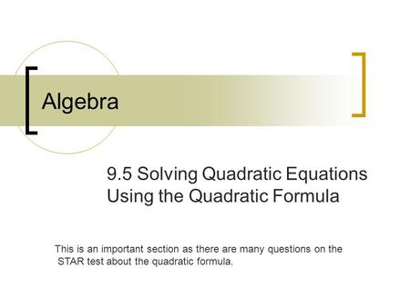 Algebra 9.5 Solving Quadratic Equations Using the Quadratic Formula This is an important section as there are many questions on the STAR test about the.