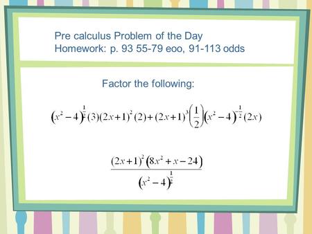 Pre calculus Problem of the Day Homework: p. 93 55-79 eoo, 91-113 odds Factor the following: