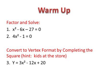 Factor and Solve: 1.x² - 6x – 27 = 0 2.4x² - 1 = 0 Convert to Vertex Format by Completing the Square (hint: kids at the store) 3. Y = 3x² - 12x + 20.