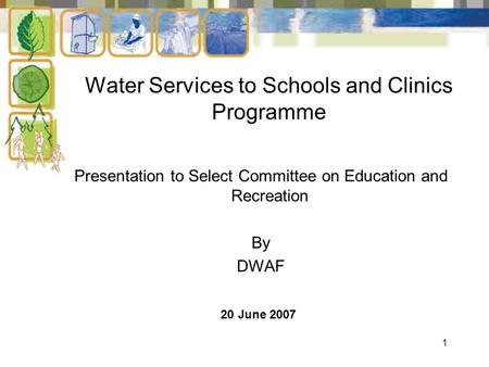1 Water Services to Schools and Clinics Programme 20 June 2007 Presentation to Select Committee on Education and Recreation By DWAF.