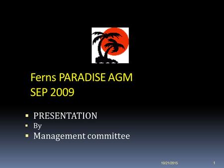 10/21/2015 1 Ferns PARADISE AGM SEP 2009  PRESENTATION  By  Management committee.
