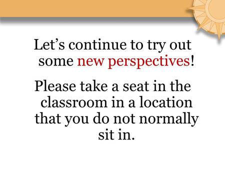 Let’s continue to try out some new perspectives! Please take a seat in the classroom in a location that you do not normally sit in.