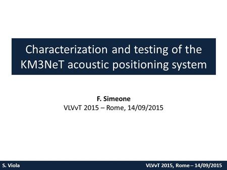 S. Viola VLVνT 2015, Rome – 14/09/2015 Characterization and testing of the KM3NeT acoustic positioning system F. Simeone VLVνT 2015 – Rome, 14/09/2015.