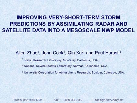 IMPROVING VERY-SHORT-TERM STORM PREDICTIONS BY ASSIMILATING RADAR AND SATELLITE DATA INTO A MESOSCALE NWP MODEL Allen Zhao 1, John Cook 1, Qin Xu 2, and.