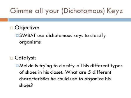 Gimme all your (Dichotomous) Keyz  Objective:  SWBAT use dichotomous keys to classify organisms  Catalyst:  Melvin is trying to classify all his different.