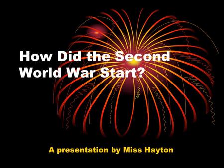 How Did the Second World War Start? A presentation by Miss Hayton.