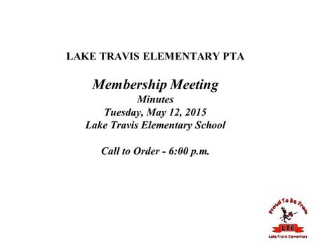 LAKE TRAVIS ELEMENTARY PTA Membership Meeting Minutes Tuesday, May 12, 2015 Lake Travis Elementary School Call to Order - 6:00 p.m.