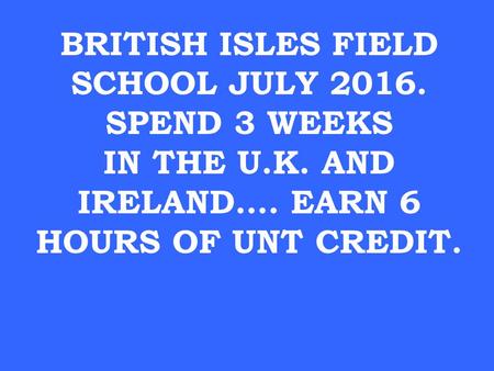 BRITISH ISLES FIELD SCHOOL JULY 2016. SPEND 3 WEEKS IN THE U.K. AND IRELAND…. EARN 6 HOURS OF UNT CREDIT.