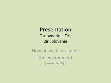 Presentation Osnovna šola Žiri, Žiri, Slovenia How do we take care of the environment (created by Nejc)
