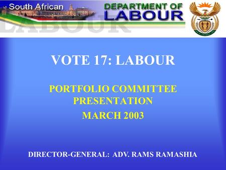 VOTE 17: LABOUR PORTFOLIO COMMITTEE PRESENTATION MARCH 2003 DIRECTOR-GENERAL: ADV. RAMS RAMASHIA.