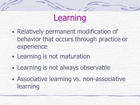 Learning Relatively permanent modification of behavior that occurs through practice or experience Learning is not maturation Learning is not always observable.