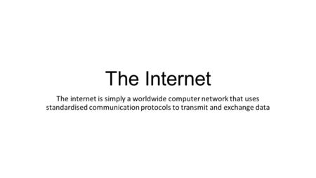 The Internet The internet is simply a worldwide computer network that uses standardised communication protocols to transmit and exchange data.