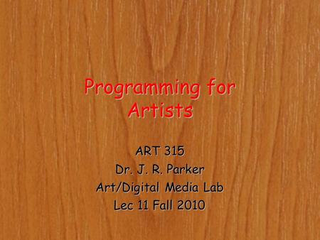 Programming for Artists ART 315 Dr. J. R. Parker Art/Digital Media Lab Lec 11 Fall 2010.