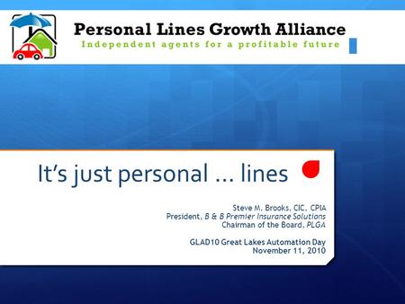 It’s just personal … lines Steve M. Brooks, CIC, CPIA President, B & B Premier Insurance Solutions Chairman of the Board, PLGA GLAD10 Great Lakes Automation.