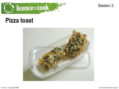 Www.licencetocook.org.uk© Crown copyright 2008 Pizza toast Session: 2.