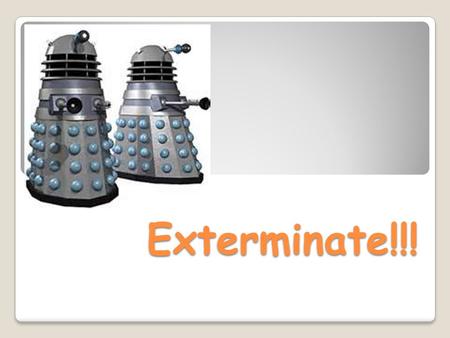 Exterminate!!!. LEARNING OBJECTIVES : 1. To understand the Dalek quest. 2. To understand your individual piece of work. BIG IDEA Think of two reasons.