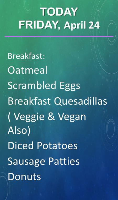 Breakfast: Oatmeal Scrambled Eggs Breakfast Quesadillas ( Veggie & Vegan Also) Diced Potatoes Sausage Patties Donuts TODAY FRIDAY, April 24.