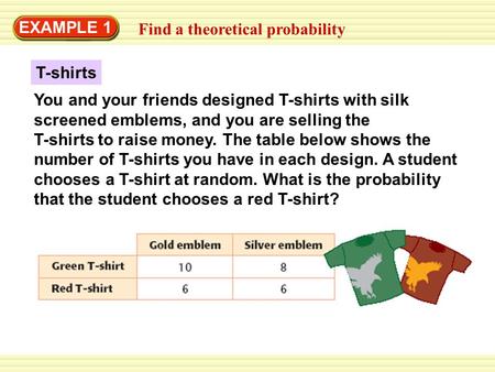 Warm-Up Exercises EXAMPLE 1 Find a theoretical probability T-shirts You and your friends designed T-shirts with silk screened emblems, and you are selling.