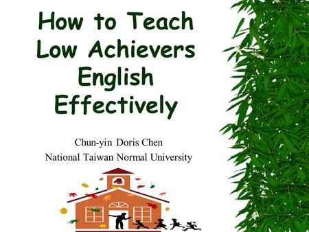 How to Teach Low Achievers English Effectively Chun-yin Doris Chen National Taiwan Normal University.