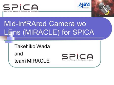 Mid-InfRAred Camera wo LEns (MIRACLE) for SPICA Takehiko Wada and team MIRACLE.