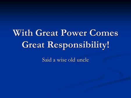 With Great Power Comes Great Responsibility! Said a wise old uncle.