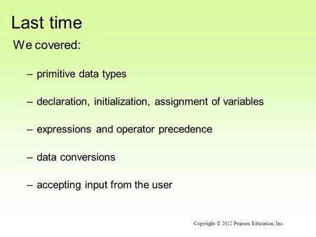 Last time We covered: –primitive data types –declaration, initialization, assignment of variables –expressions and operator precedence –data conversions.