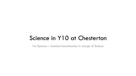 Science in Y10 at Chesterton Tim Spencer – Assistant headteacher in charge of Science.