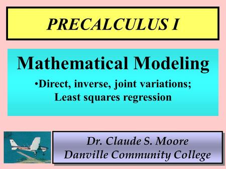 1 PRECALCULUS I Dr. Claude S. Moore Danville Community College Mathematical Modeling Direct, inverse, joint variations; Least squares regression.