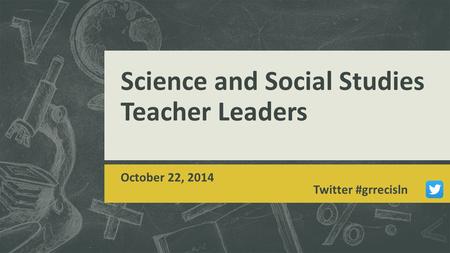 Science and Social Studies Teacher Leaders October 22, 2014 Twitter #grrecisln.