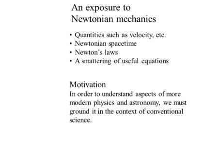 1 An exposure to Newtonian mechanics Quantities such as velocity, etc. Newtonian spacetime Newton’s laws A smattering of useful equations Motivation In.