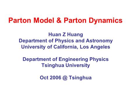 Parton Model & Parton Dynamics Huan Z Huang Department of Physics and Astronomy University of California, Los Angeles Department of Engineering Physics.