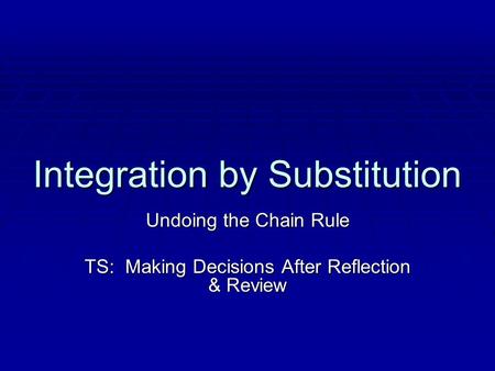 Integration by Substitution Undoing the Chain Rule TS: Making Decisions After Reflection & Review.