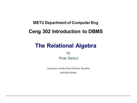 METU Department of Computer Eng Ceng 302 Introduction to DBMS The Relational Algebra by Pinar Senkul resources: mostly froom Elmasri, Navathe and other.