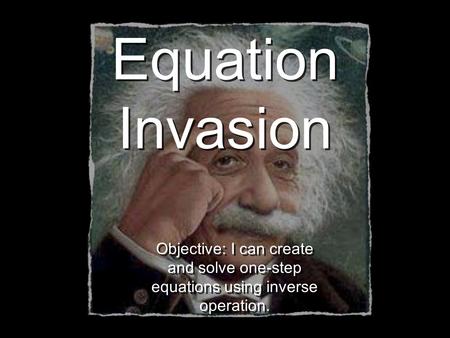 Equation Invasion Objective: I can create and solve one-step equations using inverse operation.