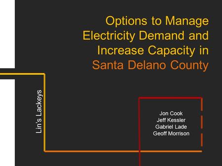 Options to Manage Electricity Demand and Increase Capacity in Santa Delano County Jon Cook Jeff Kessler Gabriel Lade Geoff Morrison Lin’s Lackeys.