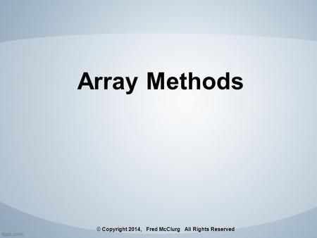 Array Methods © Copyright 2014, Fred McClurg All Rights Reserved.