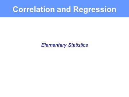 Elementary Statistics Correlation and Regression.