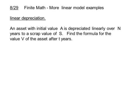 8/29 Finite Math - More linear model examples linear depreciation. An asset with initial value A is depreciated linearly over N years to a scrap value.