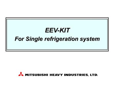 EEV-KIT For Single refrigeration system. Preliminary information, all of contents are subject to final confirmation by MHI 2 Contents 1. Single refrigeration.