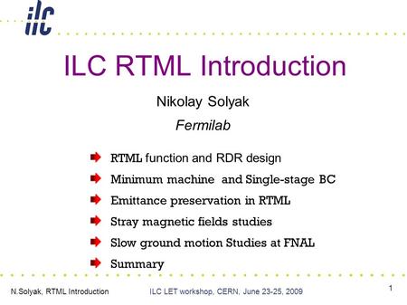 N.Solyak, RTML IntroductionILC LET workshop, CERN, June 23-25, 2009 1 ILC RTML Introduction Nikolay Solyak Fermilab RTML function and RDR design Minimum.
