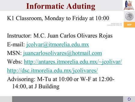 Informatic Aduting K1 Classroom, Monday to Friday at 10:00 Instructor: M.C. Juan Carlos Olivares Rojas